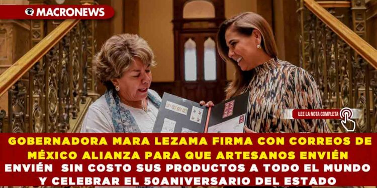 GOBERNADORA MARA LEZAMA FIRMA CON CORREOS DE MÉXICO ALIANZA PARA QUE ARTESANOS  ENVIÉN  SIN COSTO SUS PRODUCTOS A TODO EL MUNDO Y CELEBRAR EL 50ANIVERSARIO DEL ESTADO