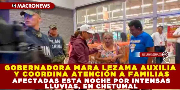 GOBERNADORA MARA LEZAMA AUXILIA Y COORDINA ATENCIÓN A FAMILIAS AFECTADAS ESTA NOCHE POR INTENSAS LLUVIAS, EN CHETUMAL