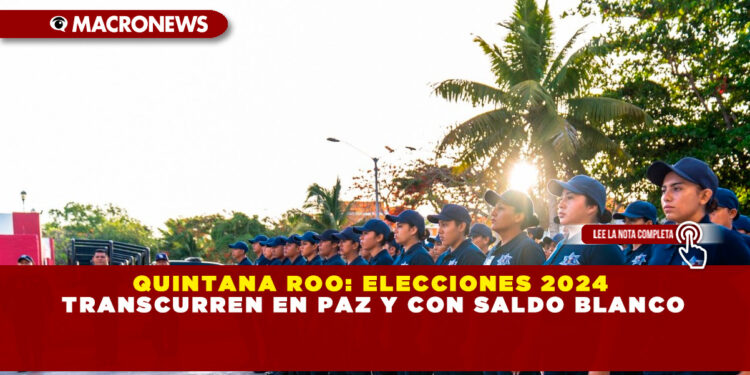 QUINTANA ROO: ELECCIONES 2024 TRANSCURREN EN PAZ Y CON SALDO BLANCO