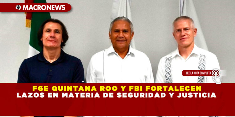 FGE QUINTANA ROO Y FBI FORTALECEN LAZOS EN MATERIA DE SEGURIDAD Y JUSTICIA