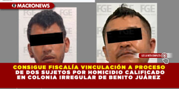 CONSIGUE FISCALÍA VINCULACIÓN A PROCESO DE DOS SUJETOS POR HOMICIDIO CALIFICADO EN COLONIA IRREGULAR DE BENITO JUÁREZ