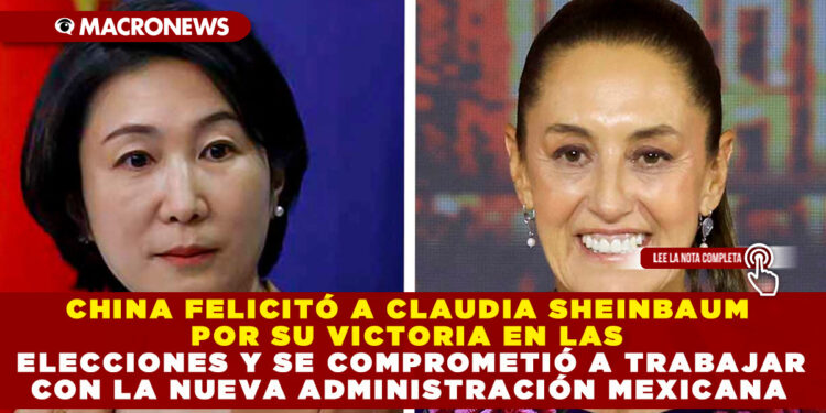 CHINA FELICITÓ A CLAUDIA SHEINBAUM POR SU VICTORIA EN LAS ELECCIONES Y SE COMPROMETIÓ A TRABAJAR CON LA NUEVA ADMINISTRACIÓN MEXICANA