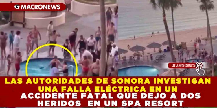 LAS AUTORIDADES DE SONORA INVESTIGAN UNA FALLA ELÉCTRICA EN UN ACCIDENTE FATAL QUE DEJO A DOS HERIDOS  EN UN SPA RESORT