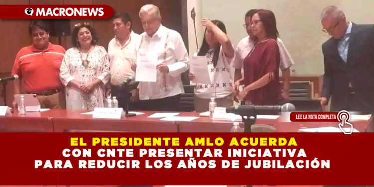 EL PRESIDENTE AMLO ACUERDA CON CNTE PRESENTAR INICIATIVA PARA REDUCIR LOS AÑOS DE JUBILACIÓN