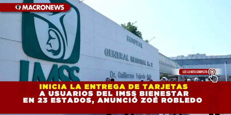 INICIA LA ENTREGA DE TARJETAS A USUARIOS DEL IMSS BIENESTAR EN 23 ESTADOS, ANUNCIÓ ZOÉ ROBLEDO