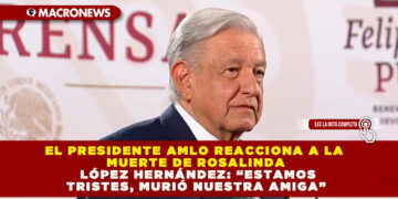 EL PRESIDENTE AMLO REACCIONA A LA MUERTE DE ROSALINDA LÓPEZ HERNÁNDEZ: “ESTAMOS TRISTES, MURIÓ NUESTRA AMIGA”