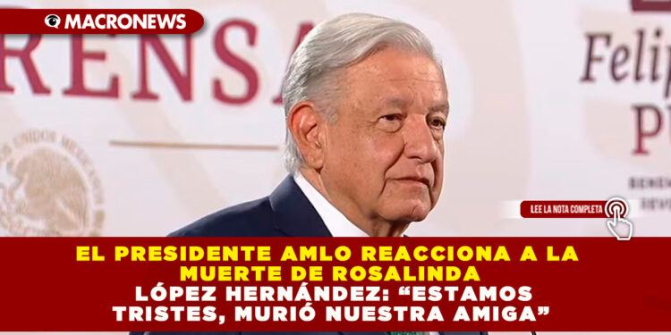 EL PRESIDENTE AMLO REACCIONA A LA MUERTE DE ROSALINDA LÓPEZ HERNÁNDEZ: “ESTAMOS TRISTES, MURIÓ NUESTRA AMIGA”