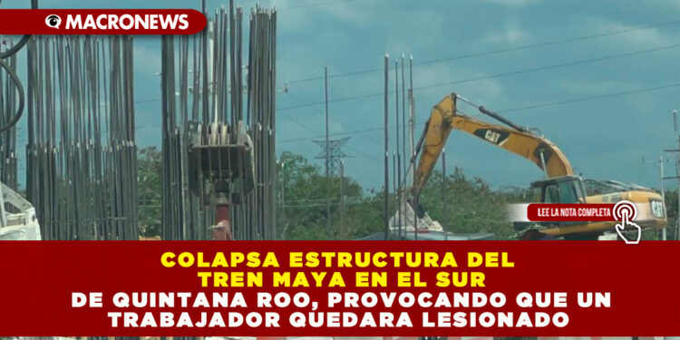 COLAPSA ESTRUCTURA DEL TREN MAYA EN EL SUR DE QUINTANA ROO, PROVOCANDO QUE UN TRABAJADOR QUEDARA LESIONADO