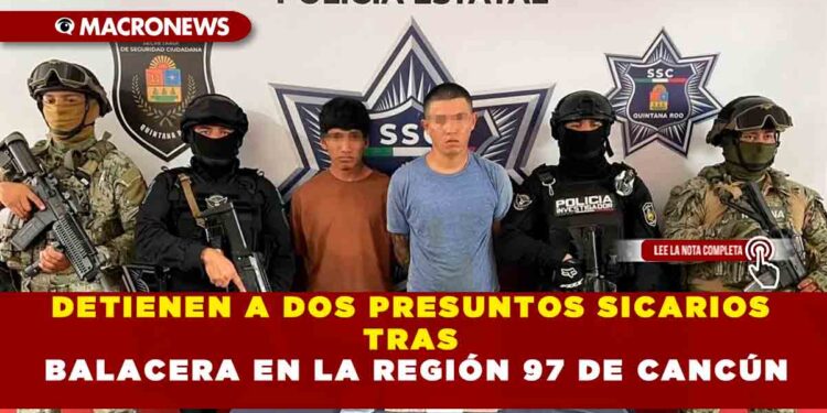 DETIENEN A DOS PRESUNTOS SICARIOS TRAS BALACERA EN LA REGIÓN 97  DE CANCÚN