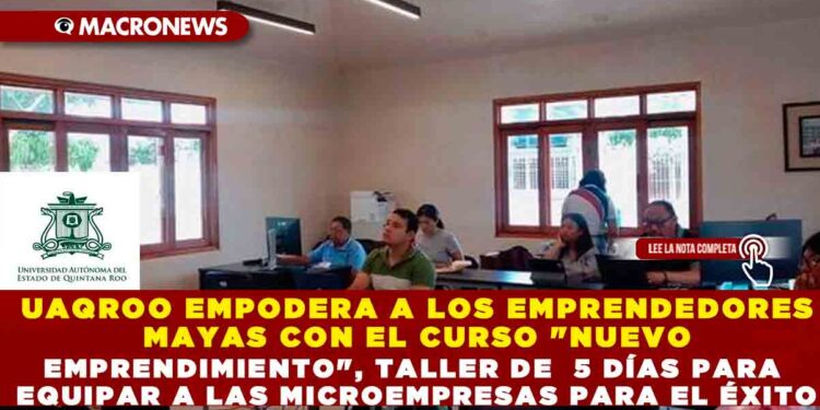 UAQROO EMPODERA A LOS EMPRENDEDORES MAYAS CON EL CURSO «NUEVO EMPRENDIMIENTO», TALLER  DE  5 DÍAS PARA EQUIPAR A LAS MICROEMPRESAS  PARA EL ÉXITO