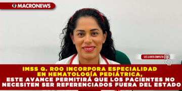 IMSS Q. ROO INCORPORA ESPECIALIDAD EN HEMATOLOGÍA PEDIÁTRICA, ESTE AVANCE PERMITIRÁ QUE LOS PACIENTES NO NECESITEN SER REFERENCIADOS FUERA DEL ESTADO