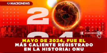 MAYO DE 2024, FUE EL MÁS CALIENTE REGISTRADO EN LA HISTORIA: ONU
