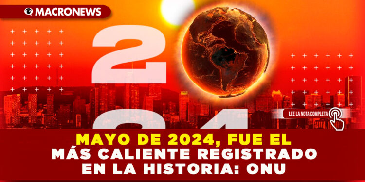 MAYO DE 2024, FUE EL MÁS CALIENTE REGISTRADO EN LA HISTORIA: ONU