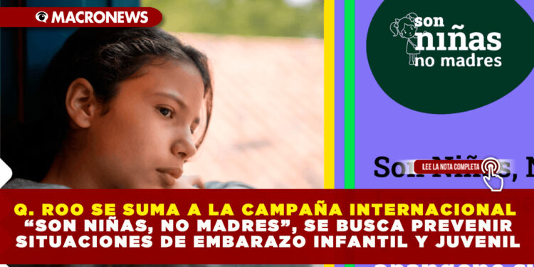 Q. ROO SE SUMA A LA CAMPAÑA INTERNACIONAL “SON NIÑAS, NO MADRES”, SE BUSCA PREVENIR SITUACIONES DE EMBARAZO INFANTIL Y JUVENIL