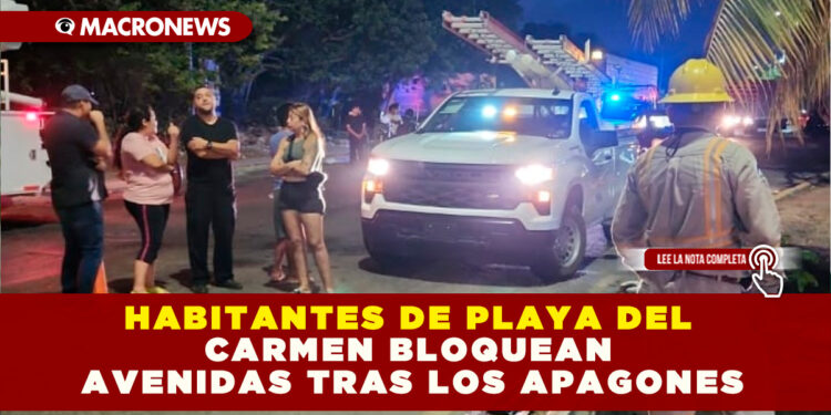 HABITANTES DE PLAYA DEL CARMEN BLOQUEAN AVENIDAS TRAS LOS APAGONES