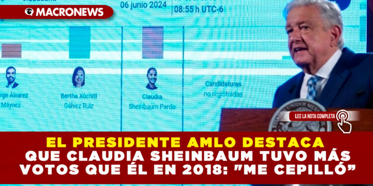 EL PRESIDENTE AMLO DESTACA QUE CLAUDIA SHEINBAUM TUVO MÁS VOTOS QUE ÉL EN 2018: «ME CEPILLÓ”