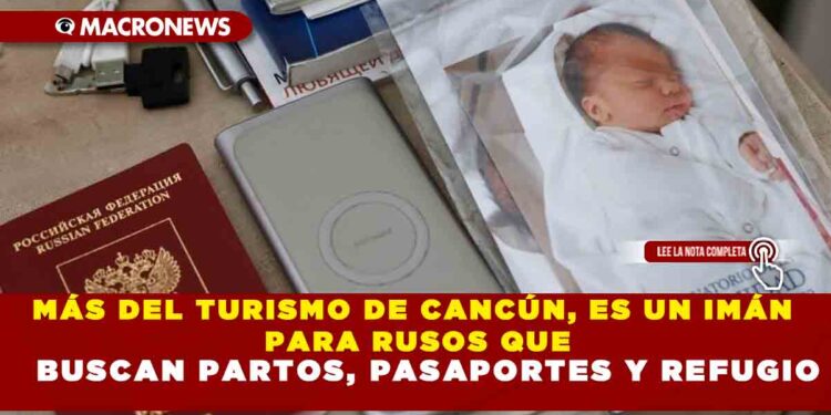 MÁS DEL TURISMO DE CANCÚN, ES UN IMÁN PARA RUSOS QUE BUSCAN PARTOS, PASAPORTES Y REFUGIO