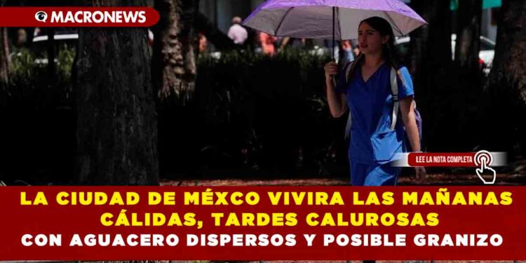LA CIUDAD DE MÉXCO VIVIRA LAS MAÑANAS CÁLIDAS, TARDES CALUROSAS CON AGUACERO DISPERSOS Y POSIBLE GRANIZO