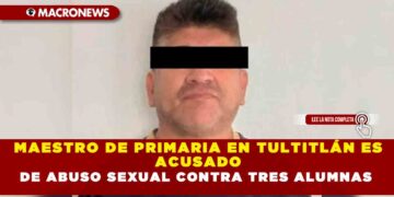 MAESTRO DE PRIMARIA EN TULTITLÁN ES ACUSADO  DE ABUSO SEXUAL CONTRA TRES ALUMNAS