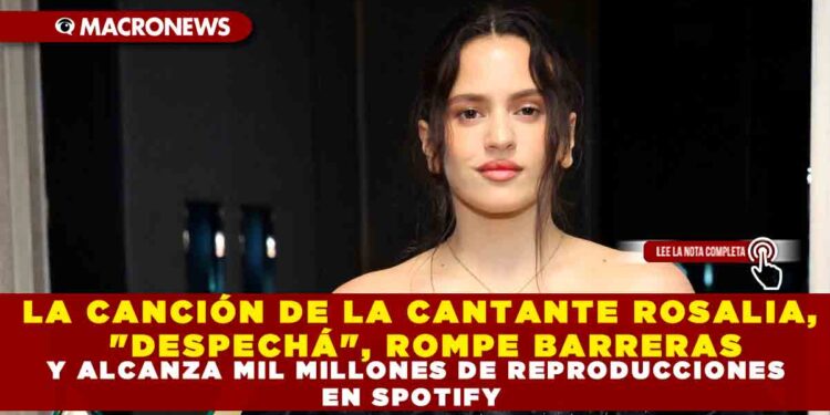 LA CANCIÓN DE LA CANTANTE ROSALIA, «DESPECHÁ», ROMPE BARRERAS Y ALCANZA MIL MILLONES DE REPRODUCCIONES EN SPOTIFY