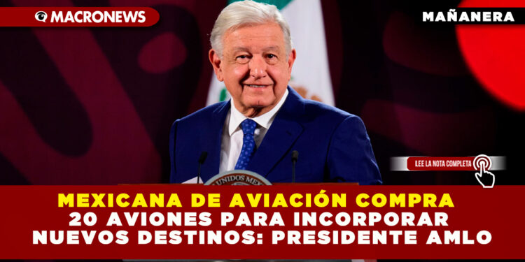 MEXICANA DE AVIACIÓN COMPRA 20 AVIONES PARA INCORPORAR NUEVOS DESTINOS: PRESIDENTE AMLO