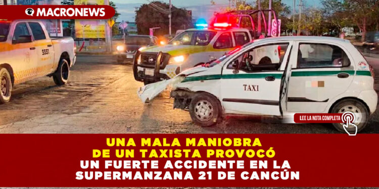 UNA MALA MANIOBRA DE UN TAXISTA PROVOCÓ UN FUERTE ACCIDENTE EN LA SUPERMANZANA 21 DE CANCÚN