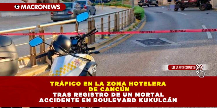 TRÁFICO EN LA ZONA HOTELERA DE CANCÚN TRAS REGISTRO DE UN MORTAL ACCIDENTE EN BOULEVARD KUKULCÁN