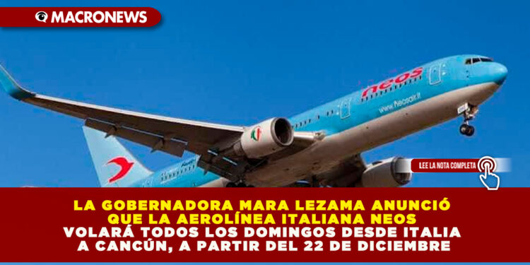 LA GOBERNADORA MARA LEZAMA ANUNCIÓ QUE LA AEROLÍNEA ITALIANA NEOS VOLARÁ TODOS LOS DOMINGOS DESDE ITALIA A CANCÚN, A PARTIR DEL 22 DE DICIEMBRE
