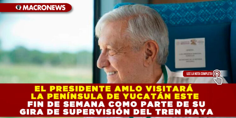 EL PRESIDENTE AMLO VISITARÁ LA PENÍNSULA DE YUCATÁN ESTE FIN DE SEMANA COMO PARTE DE SU GIRA DE SUPERVISIÓN DEL TREN MAYA