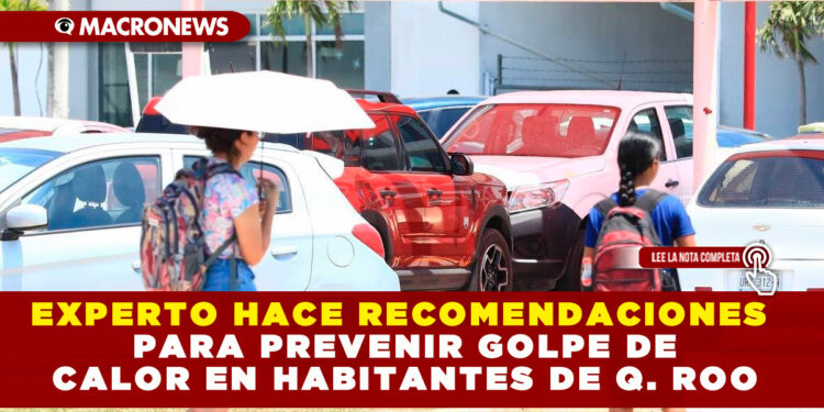 EXPERTO HACE RECOMENDACIONES PARA PREVENIR GOLPE DE CALOR EN HABITANTES DE Q. ROO