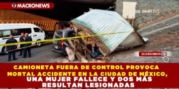 CAMIONETA FUERA DE CONTROL PROVOCA MORTAL ACCIDENTE EN LA CIUDAD DE MÉXICO, UNA MUJER FALLECE Y DOS MÁS RESULTAN LESIONADAS