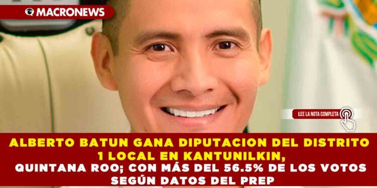 ALBERTO BATUN GANA DIPUTACION DEL DISTRITO 1 LOCAL EN KANTUNILKIN, QUINTANA ROO; CON MÁS DEL 56.5% DE LOS VOTOS SEGÚN DATOS DEL PREP