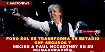 FORO SOL SE TRANSFORMA EN ESTADIO GNP SEGUROS Y RECIBE A PAUL MCCARTNEY EN SU REINAGURACIÓN