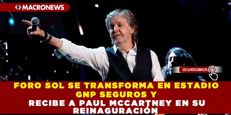 FORO SOL SE TRANSFORMA EN ESTADIO GNP SEGUROS Y RECIBE A PAUL MCCARTNEY EN SU REINAGURACIÓN