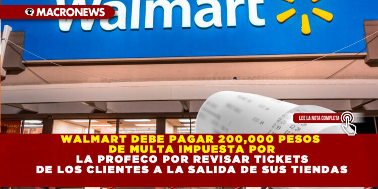 WALMART DEBE PAGAR 200,000 PESOS DE MULTA IMPUESTA POR LA PROFECO POR REVISAR TICKETS DE LOS CLIENTES A LA SALIDA DE SUS TIENDAS