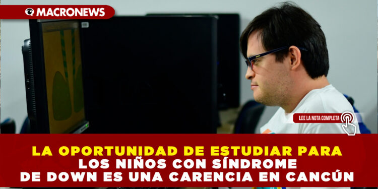 LA OPORTUNIDAD DE ESTUDIAR PARA LOS NIÑOS CON SÍNDROME DE DOWN ES UNA CARENCIA EN CANCÚN