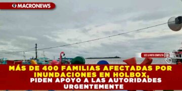 MÁS DE 400 FAMILIAS AFECTADAS POR INUNDACIONES EN HOLBOX, PIDEN APOYO A LAS AUTORIDADES URGENTEMENTE