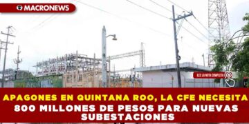 APAGONES EN QUINTANA ROO, LA CFE NECESITA 800 MILLONES DE PESOS PARA NUEVAS SUBESTACIONES