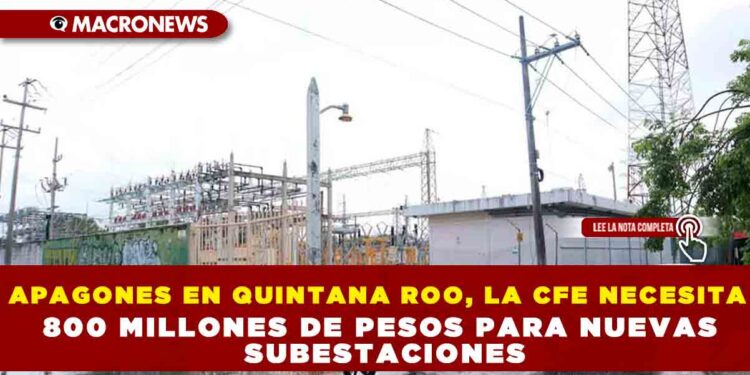 APAGONES EN QUINTANA ROO, LA CFE NECESITA 800 MILLONES DE PESOS PARA NUEVAS SUBESTACIONES