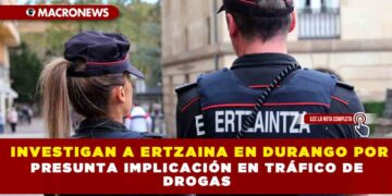 INVESTIGAN A ERTZAINA EN DURANGO POR PRESUNTA IMPLICACIÓN EN TRÁFICO DE DROGAS