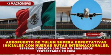 AEROPUERTO DE TULUM SUPERA EXPECTATIVAS INICIALES CON NUEVAS RUTAS INTERNACIONALES, ESPERAN DUPLICAR LOS 700 MIL PASAJEROS PROYECTADOS EN 2024