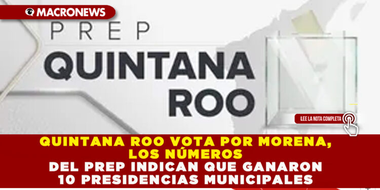 QUINTANA ROO VOTA POR MORENA, LOS NÚMEROS DEL PREP INDICAN QUE GANARON 10 PRESIDENCIAS MUNICIPALES 