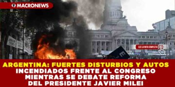 ARGENTINA: FUERTES DISTURBIOS Y AUTOS INCENDIADOS FRENTE AL CONGRESO MIENTRAS SE DEBATE REFORMA DEL PRESIDENTE JAVIER MILEI