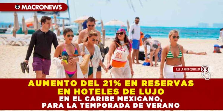 AUMENTO DEL 21% EN RESERVAS EN HOTELES DE LUJO EN EL CARIBE MEXICANO, PARA LA TEMPORADA DE VERANO