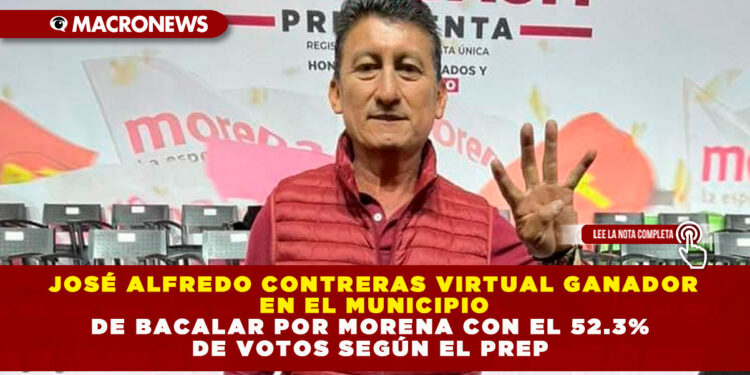 JOSÉ ALFREDO CONTRERAS VIRTUAL GANADOR EN EL MUNICIPIO DE BACALAR POR MORENA CON EL 52.3% DE VOTOS SEGÚN EL PREP