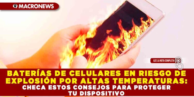 BATERÍAS DE CELULARES EN RIESGO DE EXPLOSIÓN POR ALTAS TEMPERATURAS: CHECA ESTOS CONSEJOS PARA PROTEGER TU DISPOSITIVO