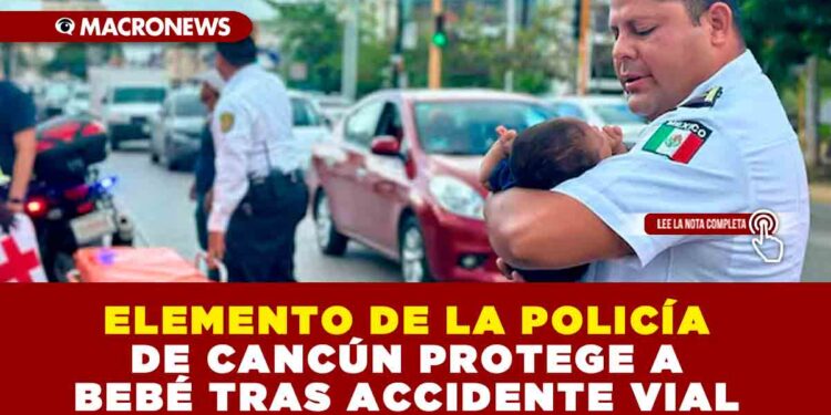 ELEMENTO DE LA POLICÍA DE CANCÚN PROTEGE A BEBÉ TRAS ACCIDENTE VIAL