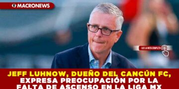 JEFF LUHNOW, DUEÑO DEL CANCÚN FC, EXPRESA PREOCUPACIÓN POR LA FALTA DE ASCENSO EN LA LIGA MX