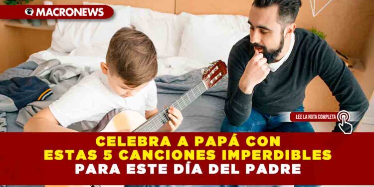CELEBRA A PAPÁ CON ESTAS 5 CANCIONES IMPERDIBLES PARA ESTE DÍA DEL PADRE