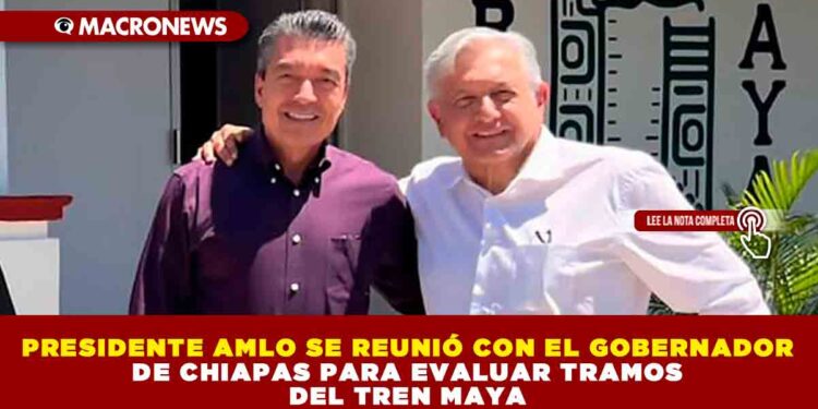 PRESIDENTE AMLO SE REUNIÓ CON EL GOBERNADOR DE CHIAPAS PARA EVALUAR TRAMOS DEL TREN MAYA